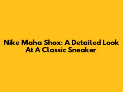 Nike Maha Shox: A Detailed Look At A Classic Sneaker