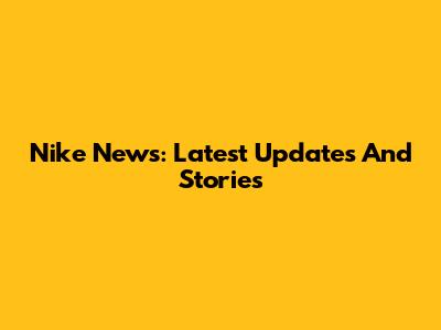 Nike News: Latest Updates And Stories