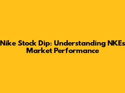 Nike Stock Dip: Understanding NKE's Market Performance