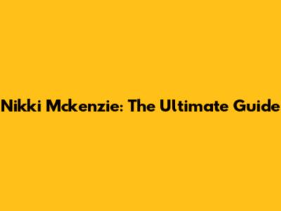 Nikki Mckenzie: The Ultimate Guide