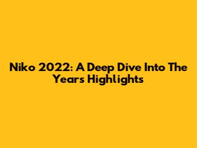 Niko 2022: A Deep Dive Into The Year's Highlights