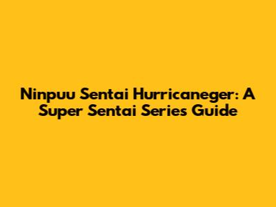 Ninpuu Sentai Hurricaneger: A Super Sentai Series Guide