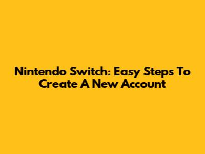 Nintendo Switch: Easy Steps To Create A New Account