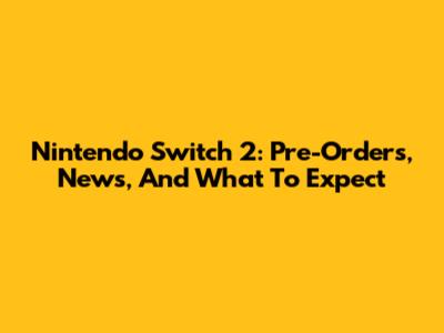 Nintendo Switch 2: Pre-Orders, News, And What To Expect