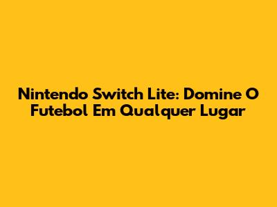 Nintendo Switch Lite: Domine O Futebol Em Qualquer Lugar