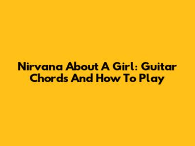 Nirvana About A Girl: Guitar Chords And How To Play