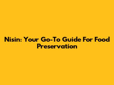 Nisin: Your Go-To Guide For Food Preservation