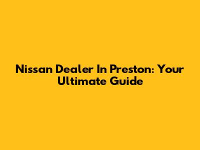Nissan Dealer In Preston: Your Ultimate Guide