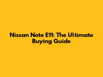 Nissan Note E11: The Ultimate Buying Guide