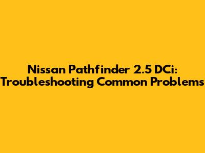 Nissan Pathfinder 2.5 DCi: Troubleshooting Common Problems