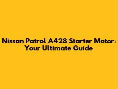 Nissan Patrol A428 Starter Motor: Your Ultimate Guide
