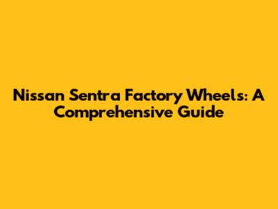 Nissan Sentra Factory Wheels: A Comprehensive Guide
