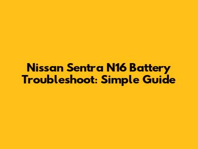 Nissan Sentra N16 Battery Troubleshoot: Simple Guide