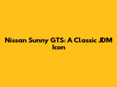 Nissan Sunny GTS: A Classic JDM Icon
