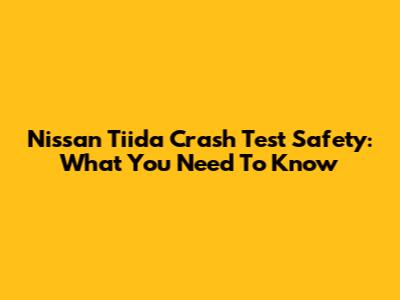 Nissan Tiida Crash Test Safety: What You Need To Know