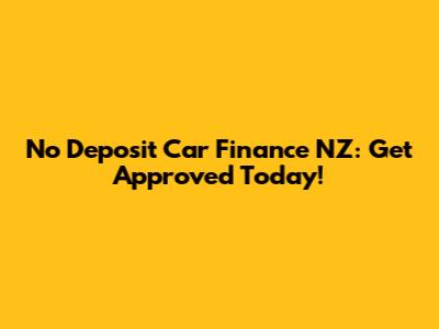 No Deposit Car Finance NZ: Get Approved Today!