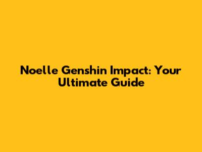 Noelle Genshin Impact: Your Ultimate Guide