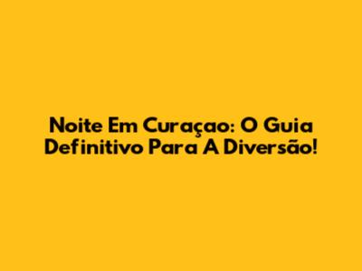 Noite Em Curaçao: O Guia Definitivo Para A Diversão!