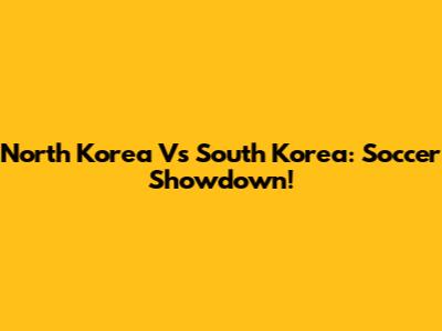 North Korea Vs South Korea: Soccer Showdown!