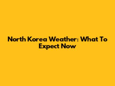 North Korea Weather: What To Expect Now