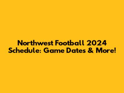 Northwest Football 2024 Schedule: Game Dates & More!