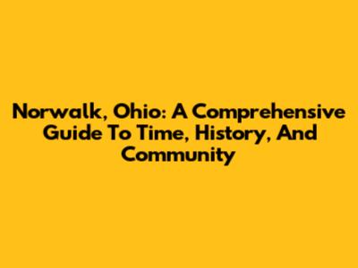 Norwalk, Ohio: A Comprehensive Guide To Time, History, And Community