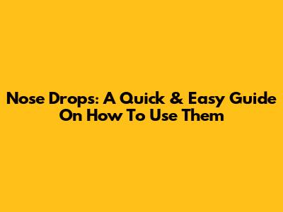 Nose Drops: A Quick & Easy Guide On How To Use Them