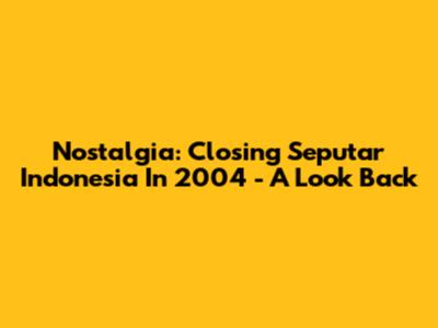 Nostalgia: Closing Seputar Indonesia In 2004 - A Look Back