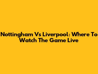 Nottingham Vs Liverpool: Where To Watch The Game Live
