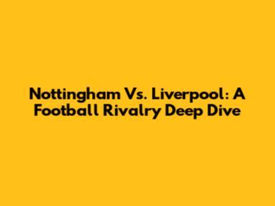 Nottingham Vs. Liverpool: A Football Rivalry Deep Dive