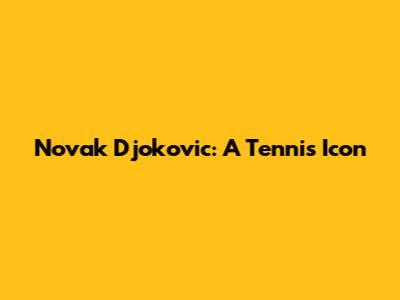 Novak Djokovic: A Tennis Icon