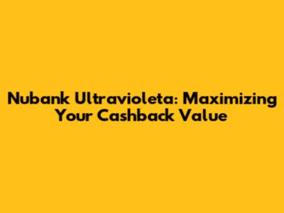 Nubank Ultravioleta: Maximizing Your Cashback Value