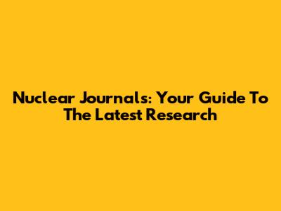 Nuclear Journals: Your Guide To The Latest Research