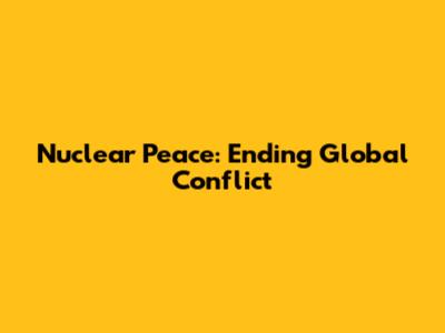 Nuclear Peace: Ending Global Conflict