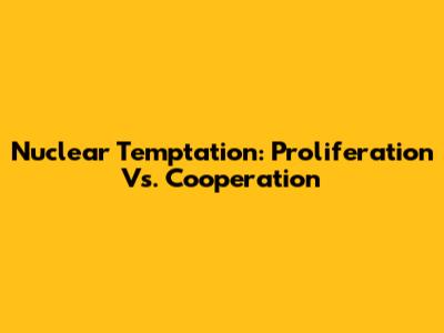 Nuclear Temptation: Proliferation Vs. Cooperation
