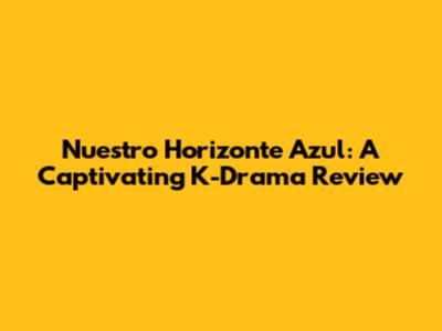 Nuestro Horizonte Azul: A Captivating K-Drama Review
