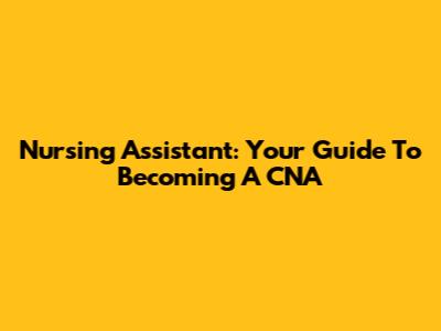 Nursing Assistant: Your Guide To Becoming A CNA