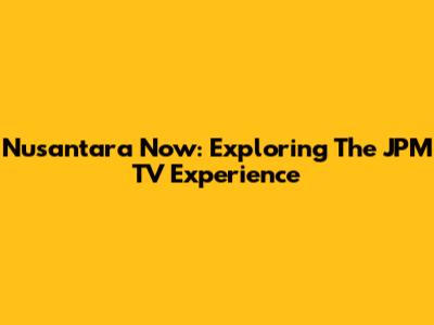 Nusantara Now: Exploring The JPM TV Experience