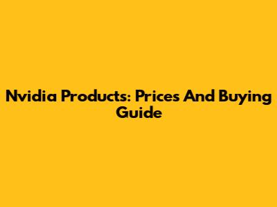 Nvidia Products: Prices And Buying Guide