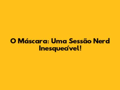 O Máscara: Uma Sessão Nerd Inesquecível!