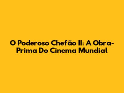 O Poderoso Chefão II: A Obra-Prima Do Cinema Mundial