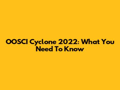 OOSCI Cyclone 2022: What You Need To Know