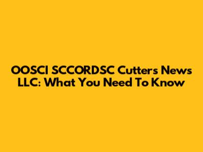 OOSCI SCCORDSC Cutters News LLC: What You Need To Know