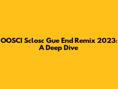 OOSCI Sclosc Gue End Remix 2023: A Deep Dive