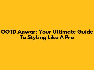 OOTD Anwar: Your Ultimate Guide To Styling Like A Pro