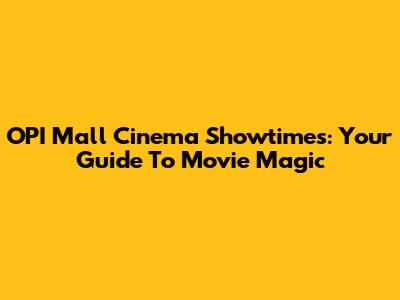 OPI Mall Cinema Showtimes: Your Guide To Movie Magic