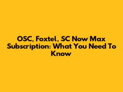 OSC, Foxtel, SC Now Max Subscription: What You Need To Know