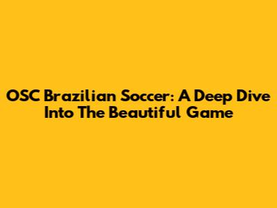 OSC Brazilian Soccer: A Deep Dive Into The Beautiful Game