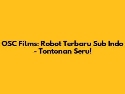 OSC Films: Robot Terbaru Sub Indo - Tontonan Seru!