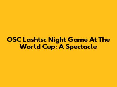OSC Lashtsc Night Game At The World Cup: A Spectacle